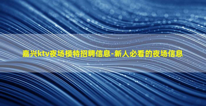 嘉兴ktv夜场模特招聘信息-新人必看的夜场信息